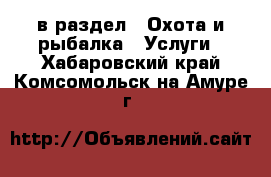  в раздел : Охота и рыбалка » Услуги . Хабаровский край,Комсомольск-на-Амуре г.